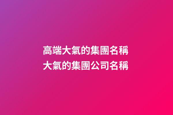 高端大氣的集團名稱 大氣的集團公司名稱